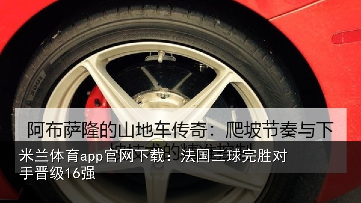 米兰体育app官网下载:法国三球完胜对手晋级16强