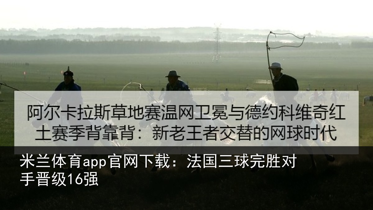 米兰体育app官网下载：法国三球完胜对手晋级16强
