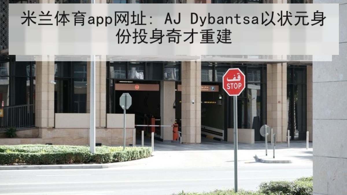 米兰体育app网址: AJ Dybantsa以状元身份投身奇才重建
