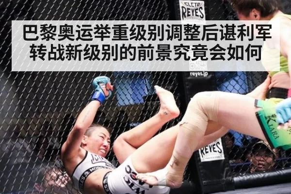 巴黎奥运举重级别调整后谌利军转战新级别的前景究竟会如何
