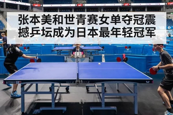 张本美和世青赛女单夺冠震撼乒坛成为日本最年轻冠军