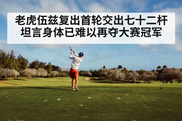 老虎伍兹复出首轮交出七十二杆 坦言身体已难以再夺大赛冠军