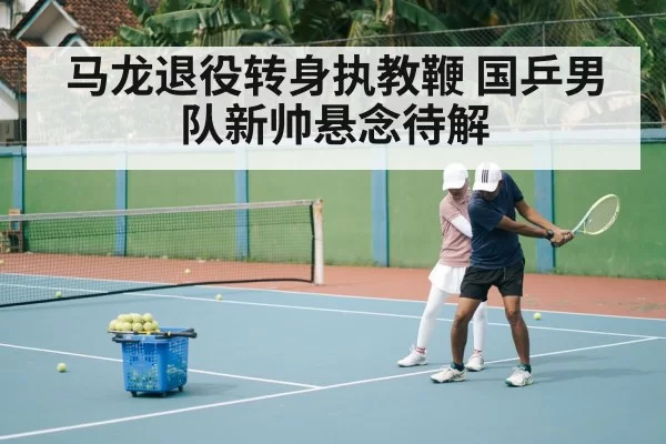 马龙退役转身执教鞭 国乒男队新帅悬念待解
