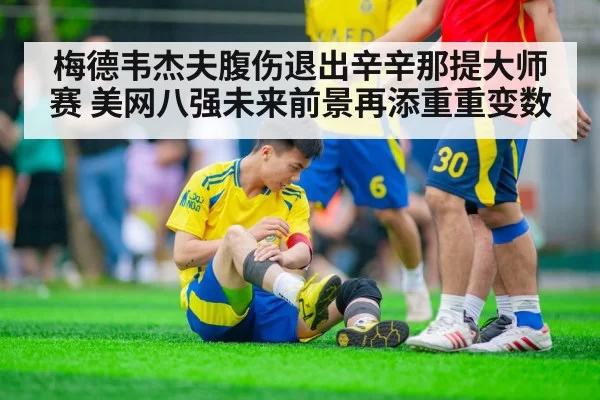 梅德韦杰夫腹伤退出辛辛那提大师赛 美网八强未来前景再添重重变数