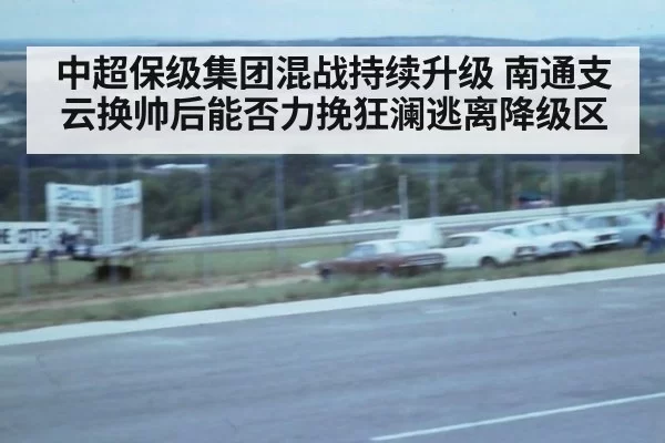 中超保级集团混战持续升级 南通支云换帅后能否力挽狂澜逃离降级区