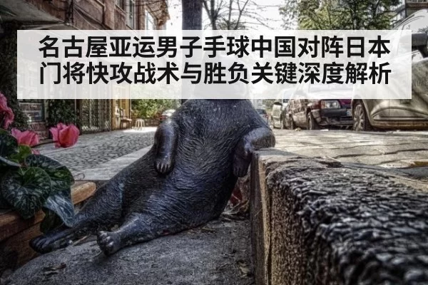 名古屋亚运男子手球中国对阵日本门将快攻战术与胜负关键深度解析