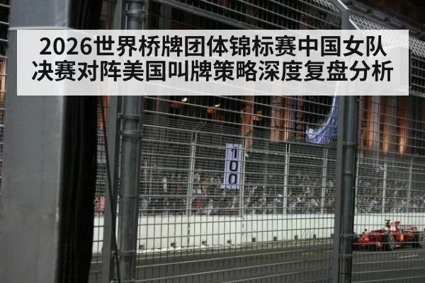 2026世界桥牌团体锦标赛中国女队决赛对阵美国叫牌策略深度复盘分析