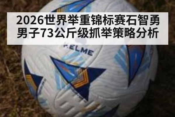 2026世界举重锦标赛石智勇男子73公斤级抓举策略分析